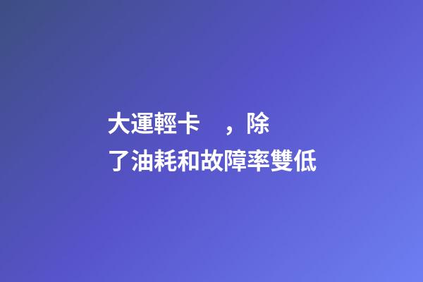 大運輕卡，除了油耗和故障率雙低-第1張-觀點-玄機派